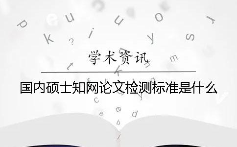 国内硕士知网论文检测标准是什么？