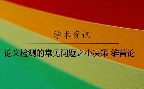论文检测的常见问题之小决策 维普论文检测常见问题