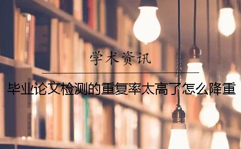 毕业论文检测的重复率太高了怎么降重呢？