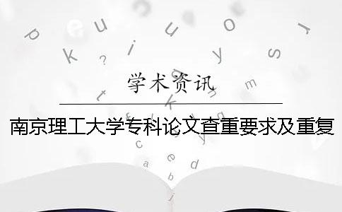 南京理工大学专科论文查重要求及重复率 南京理工大学论文查重是哪个