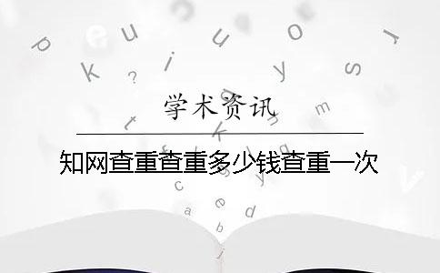 知网查重查重多少钱查重一次