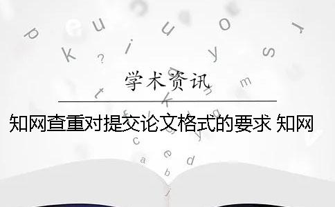 知网查重对提交论文格式的要求 知网论文查重没有提交权限
