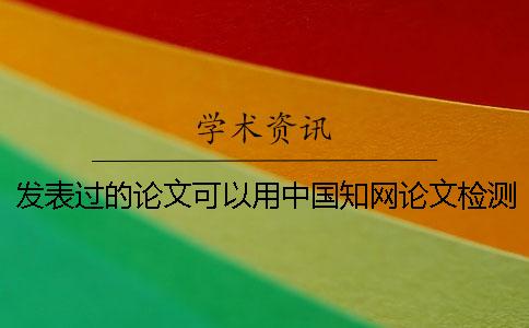 发表过的论文可以用中国知网论文检测吗