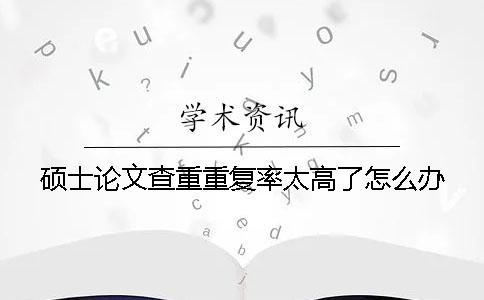 硕士论文查重重复率太高了怎么办？