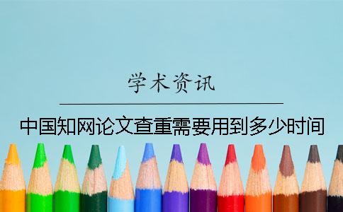 中国知网论文查重需要用到多少时间