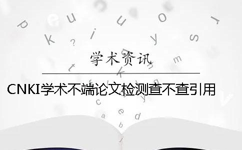 CNKI学术不端论文检测查不查引用文献