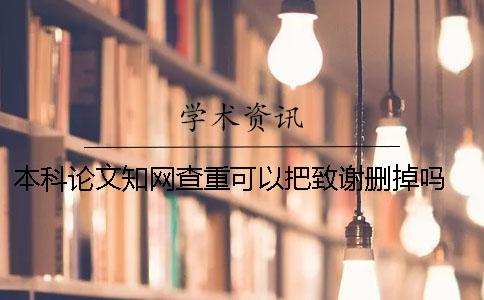 本科论文知网查重可以把致谢删掉吗 本科论文在知网怎么查重