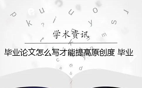 毕业论文怎么写才能提高原创度 毕业论文原创性自评怎么写