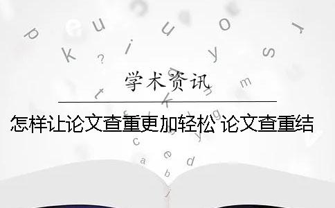 怎样让论文查重更加轻松？ 论文查重结果出来
