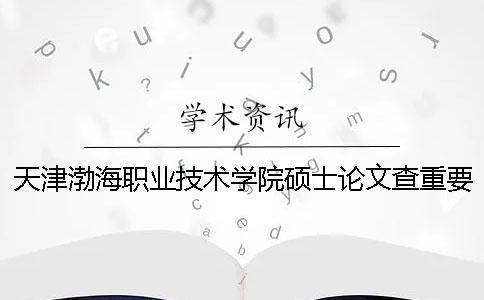 天津渤海职业技术学院硕士论文查重要求及重复率