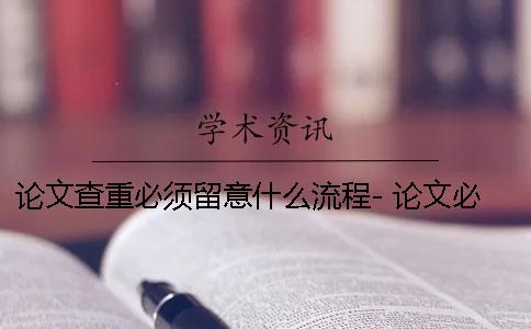 论文查重必须留意什么流程- 论文必须要在知网查重吗