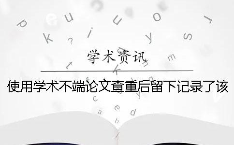 使用学术不端论文查重后留下记录了该怎么办？