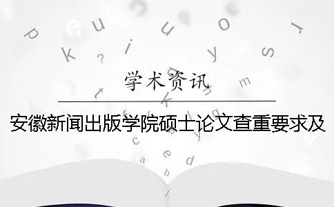 安徽新闻出版学院硕士论文查重要求及重复率
