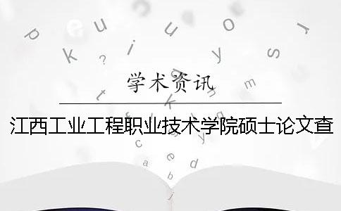 江西工业工程职业技术学院硕士论文查重要求及重复率 萍乡学院和江西工业工程职业技术学院哪个