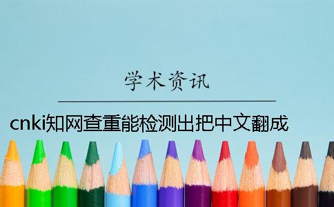 cnki知网查重能检测出把中文翻成外语吗