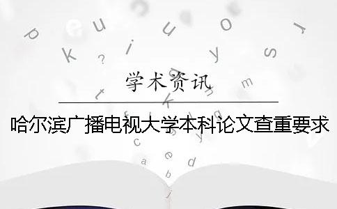 哈尔滨广播电视大学本科论文查重要求及重复率一