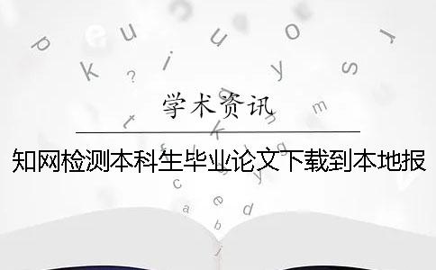 知网检测本科生毕业论文下载到本地报告文档怎么能官网验证真品与赝品的
