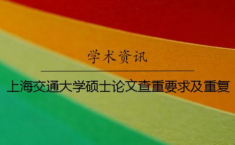上海交通大学硕士论文查重要求及重复率 上海交通大学本科论文查重率