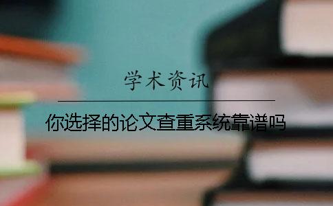 你选择的论文查重系统靠谱吗？