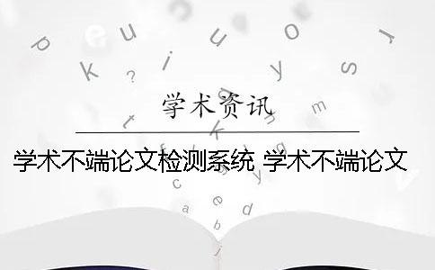 学术不端论文检测系统 学术不端论文检测系统靠谱吗
