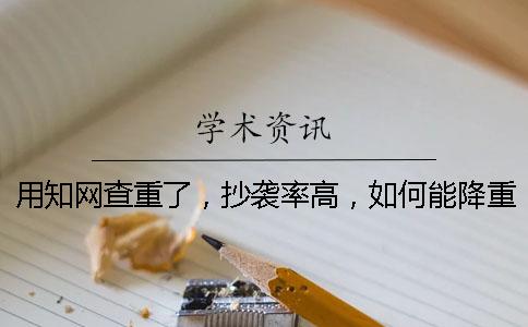 用知网查重了，抄袭率高，如何能降重？