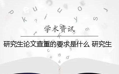 研究生论文查重的要求是什么？ 研究生论文查重过了就没问题了吗？