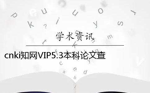 cnki知网VIP5.3本科论文查重