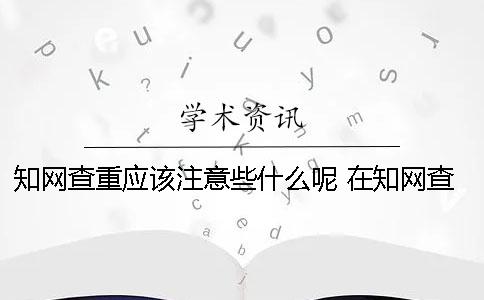 知网查重应该注意些什么呢？ 在知网查重需要注意什么