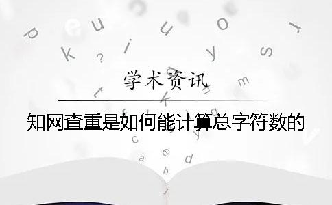 知网查重是如何能计算总字符数的？