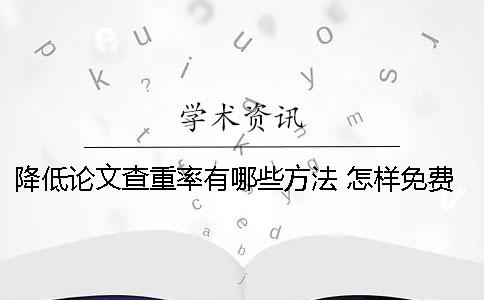 降低论文查重率有哪些方法？ 怎样免费降低论文的查重率