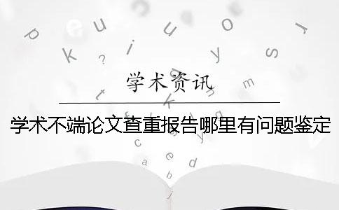 学术不端论文查重报告哪里有问题鉴定真与假的