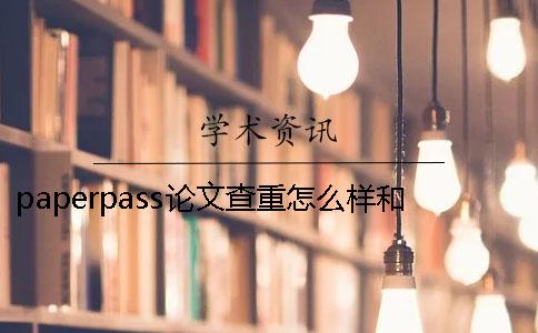 paperpass论文查重怎么样？和知网有什么区别？ 论文查重用paperpass怎么样