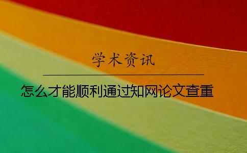 怎么才能顺利通过知网论文查重 ？