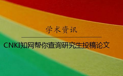 CNKI知网帮你查询研究生投稿论文