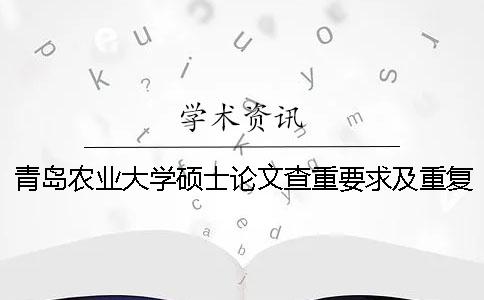 青岛农业大学硕士论文查重要求及重复率 青岛农业大学课程论文查重吗一