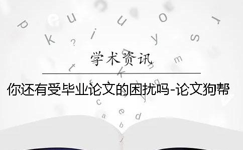你还有受毕业论文的困扰吗-论文狗帮您搞定论文!