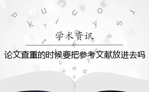 论文查重的时候要把参考文献放进去吗？