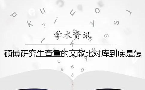 硕博研究生查重的文献比对库到底是怎么回事