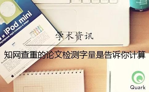 知网查重的论文检测字量是告诉你计算的？