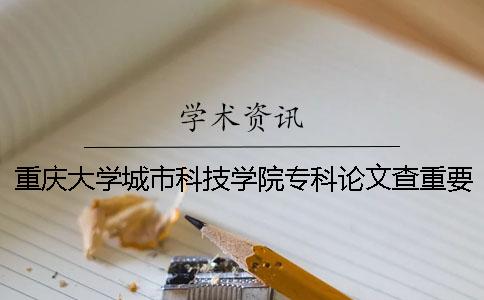 重庆大学城市科技学院专科论文查重要求及重复率 重庆大学城市科技学院专科可以升本科吗