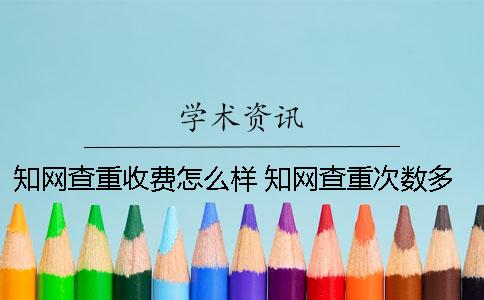 知网查重收费怎么样 知网查重次数多了会怎么样