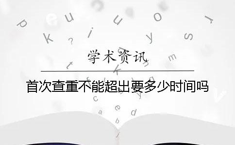 首次查重不能超出要多少时间吗