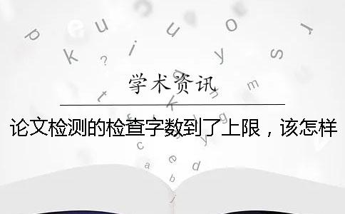论文检测的检查字数到了上限，该怎样下载？