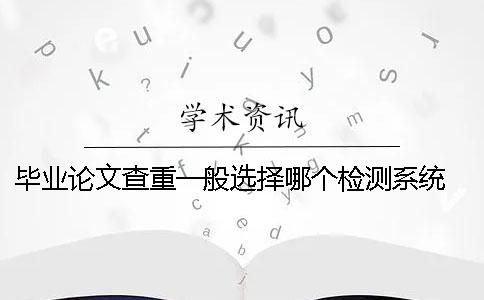毕业论文查重一般选择哪个检测系统？ 毕业论文查重软件哪个好