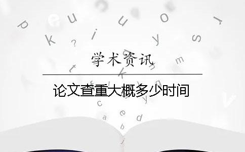 论文查重大概多少时间