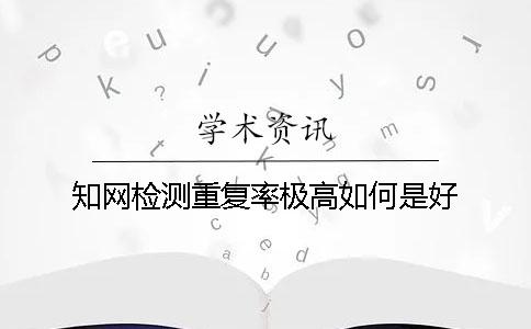 知网检测重复率极高如何是好