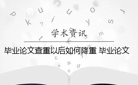 毕业论文查重以后如何降重？ 毕业论文如何通过查重