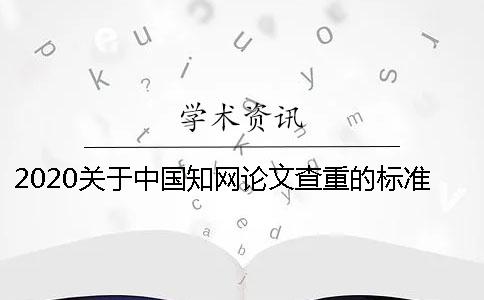 2020关于中国知网论文查重的标准你可清楚？个人如何使用中国知网查重呢？