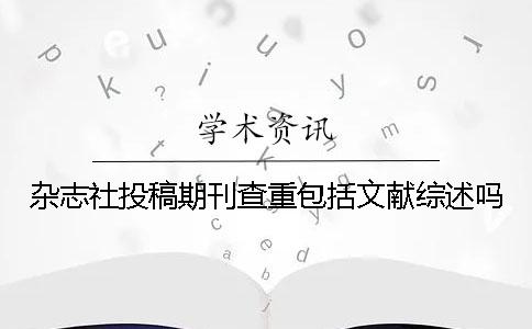 杂志社投稿期刊查重包括文献综述吗？