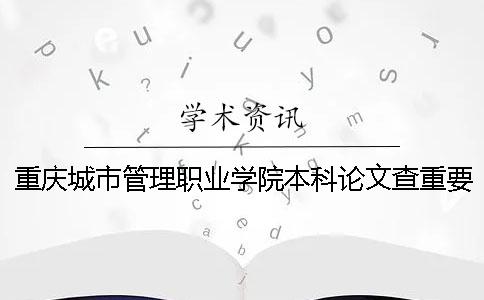 重庆城市管理职业学院本科论文查重要求及重复率 重庆城市管理职业学院是本科还是专科